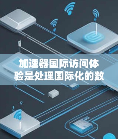 加速器国际访问体验是处理国际化的数据和信息的系统,旨在支持不同国家和地区的数据访问和处理。以下是对该主题的详细分析和总结 加速器国际访问体验是处理国际化的数据和信息的系统,旨在支持不同国家和地区的数据访问和处理。以下是对该主题的详细分析和总结