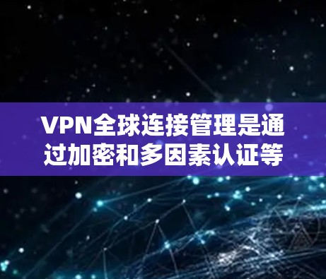 VPN全球连接管理是通过加密和多因素认证等技术,使用户能够使用外网连接到全球各地的服务器,防止被破解。以下是对该主题的分步总结 VPN全球连接管理是通过加密和多因素认证等技术,使用户能够使用外网连接到全球各地的服务器,防止被破解。以下是对该主题的分步总结