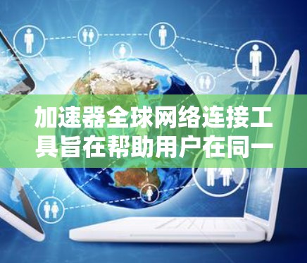 加速器全球网络连接工具旨在帮助用户在同一个加速器上连接不同国家或地区的网络设备,支持多语言和国际化的应用。以下是关于这些工具的详细信息 加速器全球网络连接工具旨在帮助用户在同一个加速器上连接不同国家或地区的网络设备,支持多语言和国际化的应用。以下是关于这些工具的详细信息