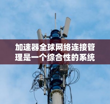 加速器全球网络连接管理是一个综合性的系统,旨在优化和管理全球范围内的网络连接,以提升数据传输效率和安全性。以下是该概念的详细解析 加速器全球网络连接管理是一个综合性的系统,旨在优化和管理全球范围内的网络连接,以提升数据传输效率和安全性。以下是该概念的详细解析
