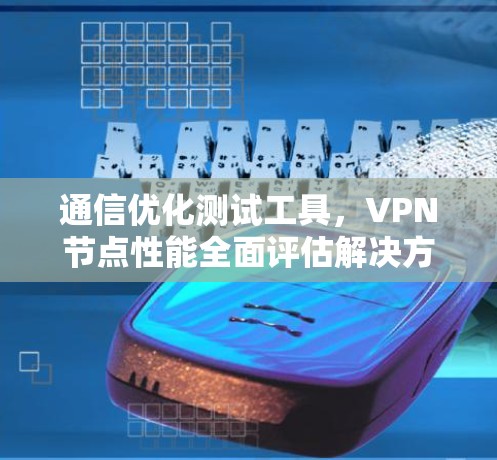 通信优化测试工具,VPN节点性能全面评估解决方案 通信优化测试工具,VPN节点性能全面评估解决方案