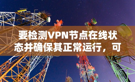 要检测VPN节点在线状态并确保其正常运行,可以按照以下步骤操作 要检测VPN节点在线状态并确保其正常运行,可以按照以下步骤操作