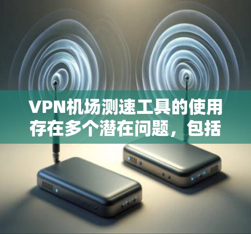 VPN机场测速工具的使用存在多个潜在问题,包括技术安全性、法律风险以及潜在的安全威胁。以下是对此问题的详细分析 VPN机场测速工具的使用存在多个潜在问题,包括技术安全性、法律风险以及潜在的安全威胁。以下是对此问题的详细分析