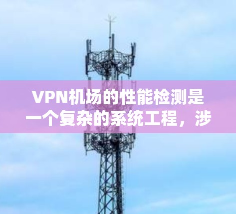 VPN机场的性能检测是一个复杂的系统工程,涉及多个服务器和网络层的工作。以下是对VPN机场性能检测的详细分析和总结 VPN机场的性能检测是一个复杂的系统工程,涉及多个服务器和网络层的工作。以下是对VPN机场性能检测的详细分析和总结