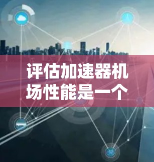 评估加速器机场性能是一个复杂且重要的过程,需要综合考虑多个因素以确保机场的高效性和乘客体验。以下是评估加速器机场性能的详细步骤和要点 评估加速器机场性能是一个复杂且重要的过程,需要综合考虑多个因素以确保机场的高效性和乘客体验。以下是评估加速器机场性能的详细步骤和要点