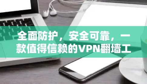 全面防护,安全可靠,一款值得信赖的VPN翻墙工具 全面防护,安全可靠,一款值得信赖的VPN翻墙工具
