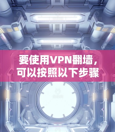 要使用VPN翻墙,可以按照以下步骤进行 要使用VPN翻墙,可以按照以下步骤进行