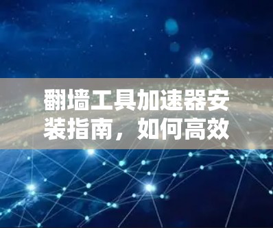 翻墙工具加速器安装指南,如何高效管理网络流量 翻墙工具加速器安装指南,如何高效管理网络流量