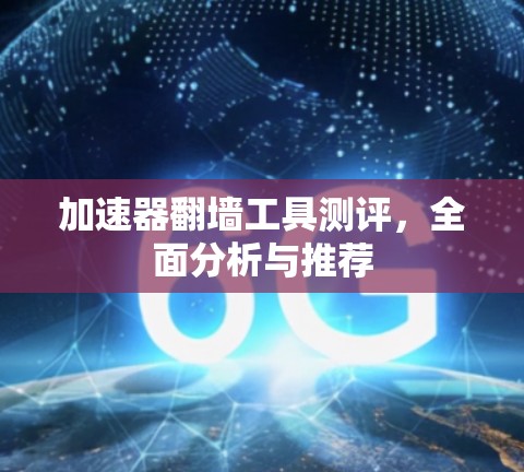 加速器翻墙工具测评,全面分析与推荐 加速器翻墙工具测评,全面分析与推荐