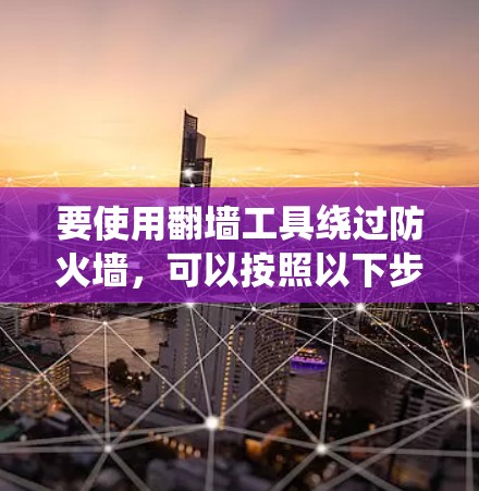 要使用翻墙工具绕过防火墙,可以按照以下步骤操作 要使用翻墙工具绕过防火墙,可以按照以下步骤操作