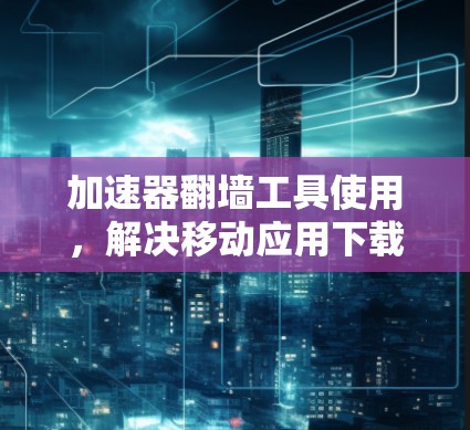 加速器翻墙工具使用,解决移动应用下载问题的指南 加速器翻墙工具使用,解决移动应用下载问题的指南