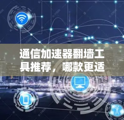 通信加速器翻墙工具推荐,哪款更适合你的需求? 通信加速器翻墙工具推荐,哪款更适合你的需求?