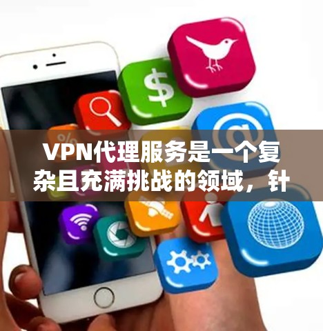VPN代理服务是一个复杂且充满挑战的领域，针对不同需求和个人判断，选择合适的VPN代理至关重要。以下是对VPN代理服务的全面测评，帮助读者做出明智的选择