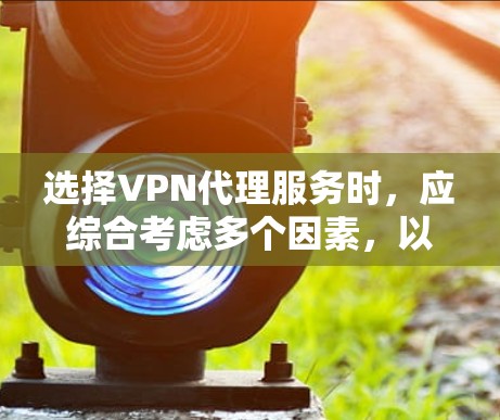 选择VPN代理服务时,应综合考虑多个因素,以下是一步步的建议 选择VPN代理服务时,应综合考虑多个因素,以下是一步步的建议