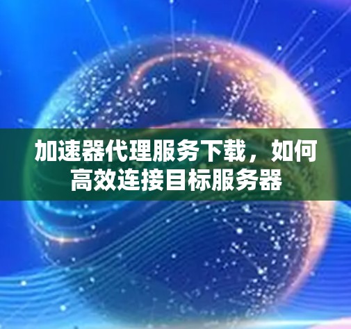加速器代理服务下载,如何高效连接目标服务器 加速器代理服务下载,如何高效连接目标服务器