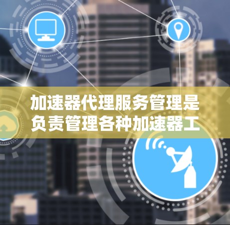 加速器代理服务管理是负责管理各种加速器工具,以优化网络下载速度并保障用户隐私和数据安全。以下是对该主题的详细总结 加速器代理服务管理是负责管理各种加速器工具,以优化网络下载速度并保障用户隐私和数据安全。以下是对该主题的详细总结