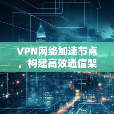 VPN网络加速节点,构建高效通信架构 VPN网络加速节点,构建高效通信架构