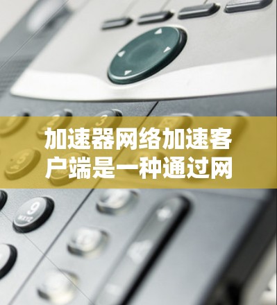 加速器网络加速客户端是一种通过网络加速设备来提升网页访问速度的技术,以下是其核心步骤及细节 加速器网络加速客户端是一种通过网络加速设备来提升网页访问速度的技术,以下是其核心步骤及细节