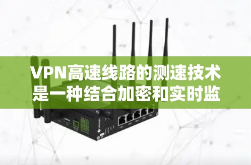 VPN高速线路的测速技术是一种结合加密和实时监控的技术,通过在无线上网的条件下实时监控车辆的速度,确保安全和稳定性。以下是详细的解释 VPN高速线路的测速技术是一种结合加密和实时监控的技术,通过在无线上网的条件下实时监控车辆的速度,确保安全和稳定性。以下是详细的解释