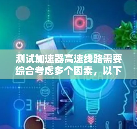 测试加速器高速线路需要综合考虑多个因素,以下是一个逐步的指导步骤 测试加速器高速线路需要综合考虑多个因素,以下是一个逐步的指导步骤
