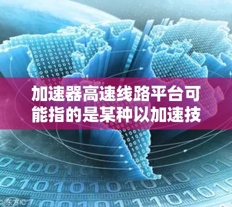加速器高速线路平台可能指的是某种以加速技术为核心设计的高速铁路或公路平台。这类平台通常用于提升速度、提高安全性或优化运行效率。以下是一些可能的解释和信息 加速器高速线路平台可能指的是某种以加速技术为核心设计的高速铁路或公路平台。这类平台通常用于提升速度、提高安全性或优化运行效率。以下是一些可能的解释和信息