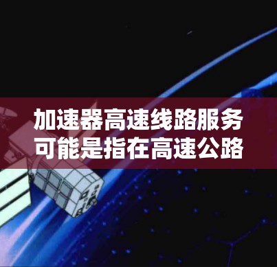 加速器高速线路服务可能是指在高速公路上提供减速和加速设施,同时处理高速公路上的信息和流量,以提高交通管理的效率和安全性。以下是对该概念的详细分析 加速器高速线路服务可能是指在高速公路上提供减速和加速设施,同时处理高速公路上的信息和流量,以提高交通管理的效率和安全性。以下是对该概念的详细分析