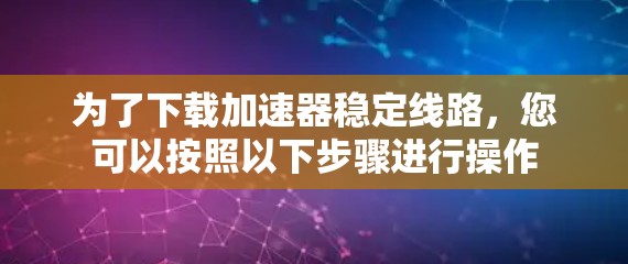 为了下载加速器稳定线路，您可以按照以下步骤进行操作