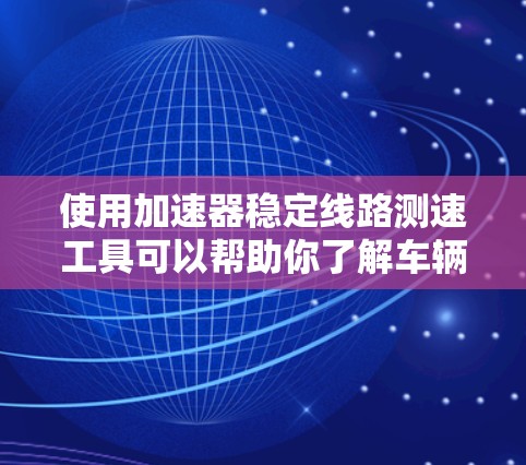 使用加速器稳定线路测速工具可以帮助你了解车辆在加速过程中的稳定性和速度控制能力。以下是使用该工具的步骤和注意事项 使用加速器稳定线路测速工具可以帮助你了解车辆在加速过程中的稳定性和速度控制能力。以下是使用该工具的步骤和注意事项