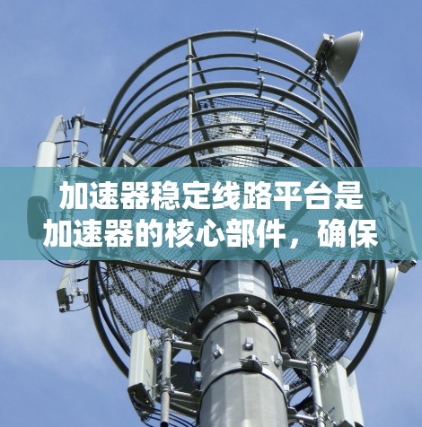 加速器稳定线路平台是加速器的核心部件，确保粒子的稳定运动和高效加速。以下是对该主题的分步解释