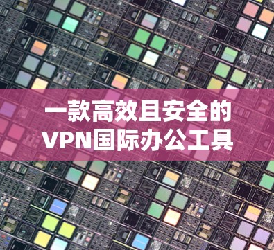 一款高效且安全的VPN国际办公工具—探索其在国际办公中的应用与优化 一款高效且安全的VPN国际办公工具—探索其在国际办公中的应用与优化