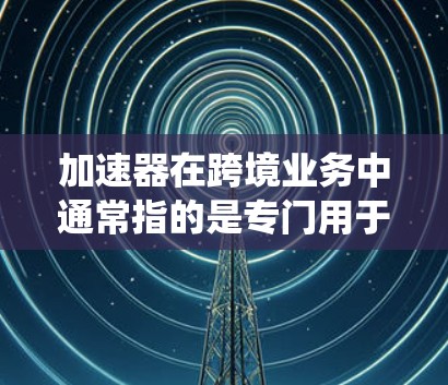加速器在跨境业务中通常指的是专门用于加速跨境支付、支付流程优化、减少交易成本和提高效率的工具或系统。以下是对加速器的详细介绍 加速器在跨境业务中通常指的是专门用于加速跨境支付、支付流程优化、减少交易成本和提高效率的工具或系统。以下是对加速器的详细介绍