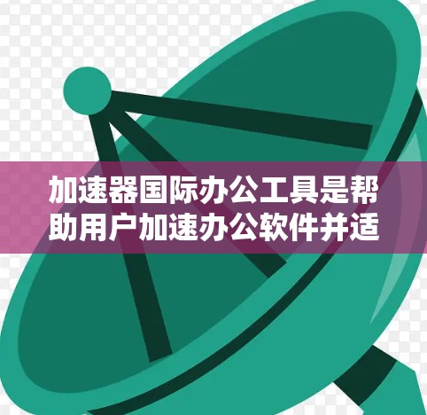 加速器国际办公工具是帮助用户加速办公软件并适应国际会议环境的工具。以下是一些常用的加速器和国际办公工具 加速器国际办公工具是帮助用户加速办公软件并适应国际会议环境的工具。以下是一些常用的加速器和国际办公工具