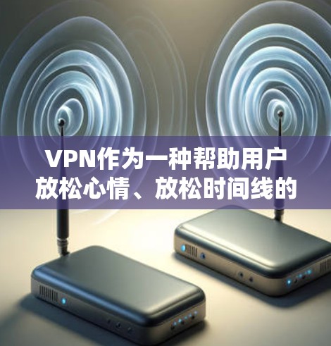 VPN作为一种帮助用户放松心情、放松时间线的工具，近年来也经历了各种技术的革新和更新。以下是一些近年来比较流行的VPN推荐网站