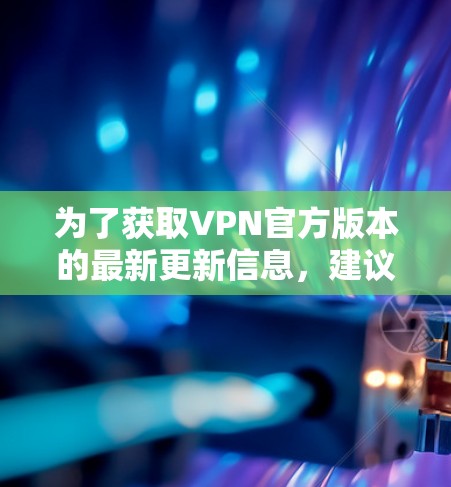 为了获取VPN官方版本的最新更新信息,建议按照以下步骤进行 为了获取VPN官方版本的最新更新信息,建议按照以下步骤进行