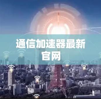通信加速器最新官网 通信加速器最新官网