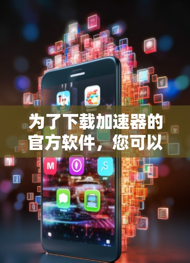 为了下载加速器的官方软件,您可以按照以下步骤进行 为了下载加速器的官方软件,您可以按照以下步骤进行