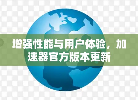 增强性能与用户体验,加速器官方版本更新 增强性能与用户体验,加速器官方版本更新