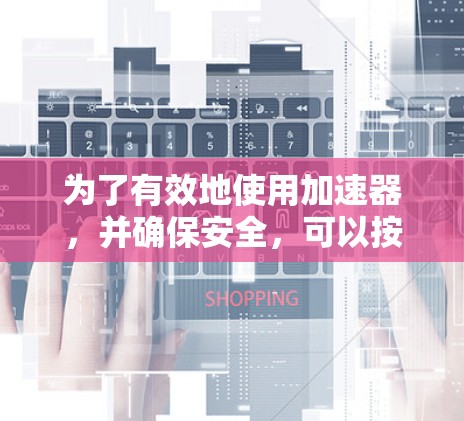 为了有效地使用加速器,并确保安全,可以按照以下步骤操作 为了有效地使用加速器,并确保安全,可以按照以下步骤操作