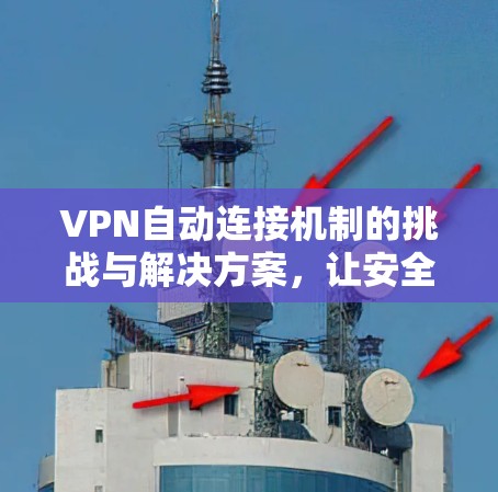 VPN自动连接机制的挑战与解决方案,让安全更贴心 VPN自动连接机制的挑战与解决方案,让安全更贴心