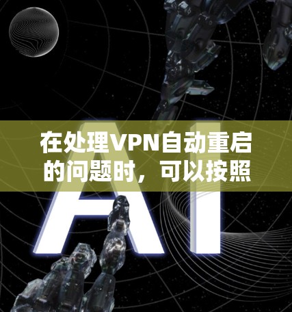 在处理VPN自动重启的问题时,可以按照以下步骤进行 在处理VPN自动重启的问题时,可以按照以下步骤进行