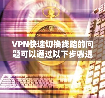 VPN快速切换线路的问题可以通过以下步骤进行解决 VPN快速切换线路的问题可以通过以下步骤进行解决