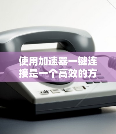 使用加速器一键连接是一个高效的方法来提升网页加载速度。以下是一步步的指南,帮助您顺利实现加速 使用加速器一键连接是一个高效的方法来提升网页加载速度。以下是一步步的指南,帮助您顺利实现加速
