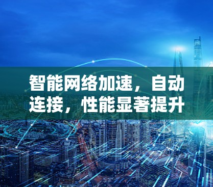 智能网络加速，自动连接，性能显著提升
