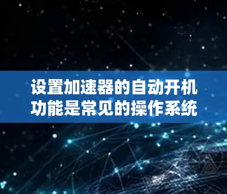 设置加速器的自动开机功能是常见的操作系统操作,具体步骤如下 设置加速器的自动开机功能是常见的操作系统操作,具体步骤如下