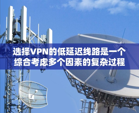 选择VPN的低延迟线路是一个综合考虑多个因素的复杂过程,以下是一步步的建议 选择VPN的低延迟线路是一个综合考虑多个因素的复杂过程,以下是一步步的建议