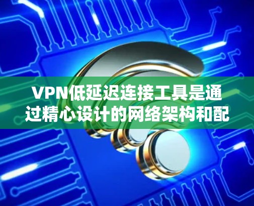 VPN低延迟连接工具是通过精心设计的网络架构和配置，能够实现在不依赖额外服务器的情况下，保证可靠且快速的网络连接。以下是对这些工具的详细分析和建议