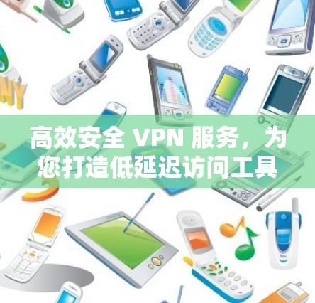 高效安全 VPN 服务,为您打造低延迟访问工具 高效安全 VPN 服务,为您打造低延迟访问工具