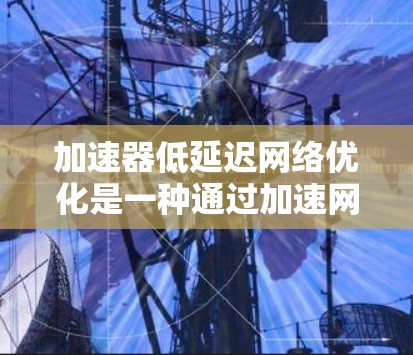 加速器低延迟网络优化是一种通过加速网络连接来提升用户体验的方法,尤其适用于需要高延迟的场景。以下是该主题的详细总结 加速器低延迟网络优化是一种通过加速网络连接来提升用户体验的方法,尤其适用于需要高延迟的场景。以下是该主题的详细总结