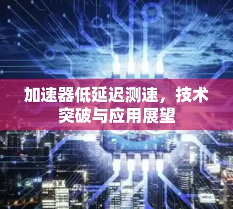 加速器低延迟测速,技术突破与应用展望 加速器低延迟测速,技术突破与应用展望