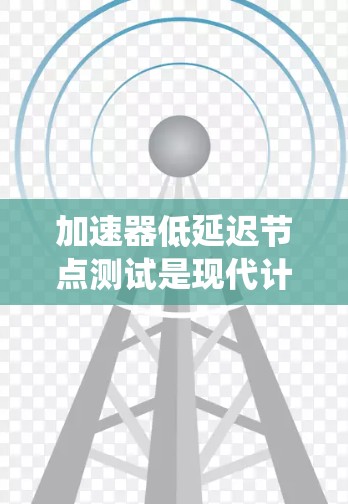 加速器低延迟节点测试是现代计算机科学中一个关键技术,用于评估加速器(如GPU)在特定任务中的表现。以下是对该主题的系统总结 加速器低延迟节点测试是现代计算机科学中一个关键技术,用于评估加速器(如GPU)在特定任务中的表现。以下是对该主题的系统总结